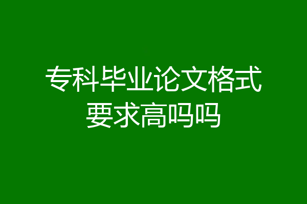 专科毕业论文格式要求高吗吗