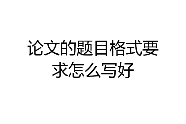 论文的题目格式要求怎么写好