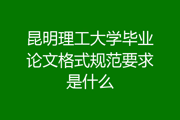 昆明理工大学毕业论文格式规范要求是什么