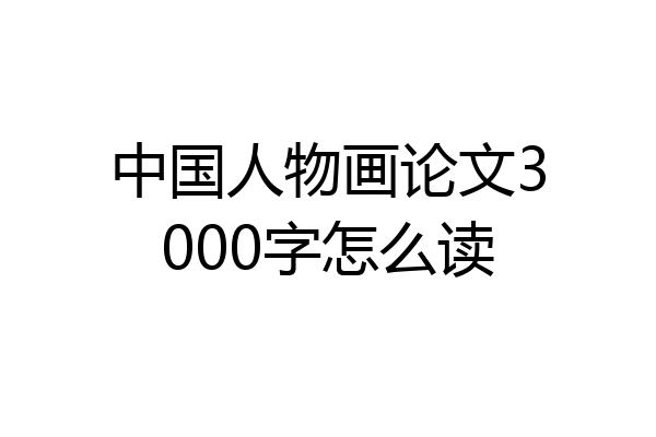 中国人物画论文3000字怎么读