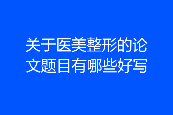 关于医美整形的论文题目有哪些好写