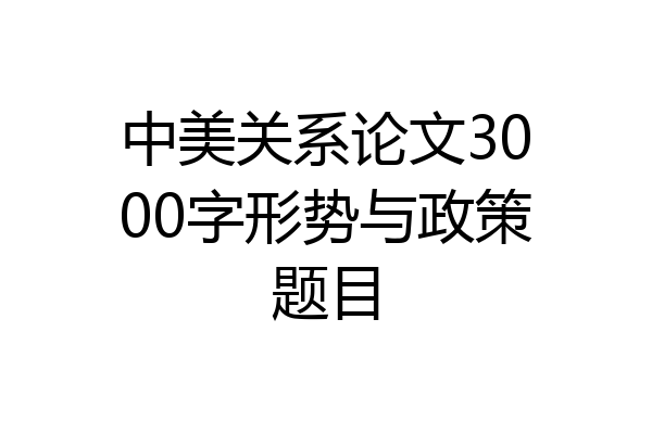 中美关系论文3000字形势与政策题目