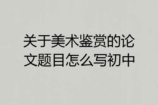 关于美术鉴赏的论文题目怎么写初中