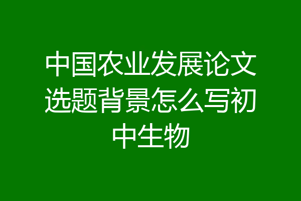 中国农业发展论文选题背景怎么写初中生物