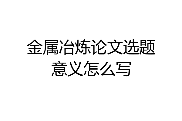 金属冶炼论文选题意义怎么写