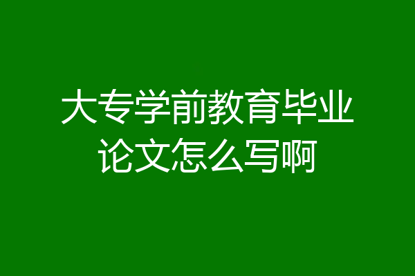 大专学前教育毕业论文怎么写啊