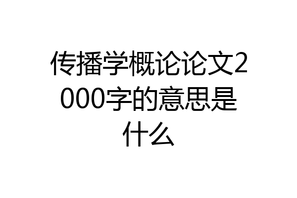传播学概论论文2000字的意思是什么