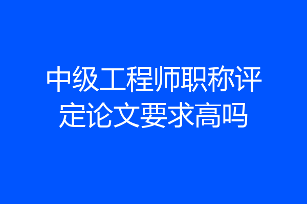 中级工程师职称评定论文要求高吗