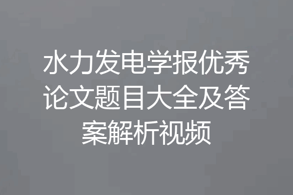 水力发电学报优秀论文题目大全及答案解析视频