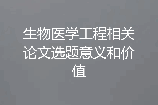 生物医学工程相关论文选题意义和价值