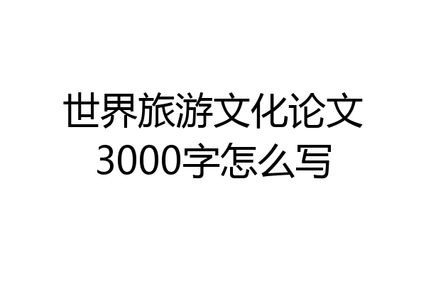 世界旅游文化论文3000字怎么写