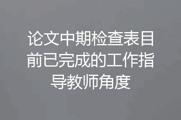 论文中期检查表目前已完成的工作指导教师角度
