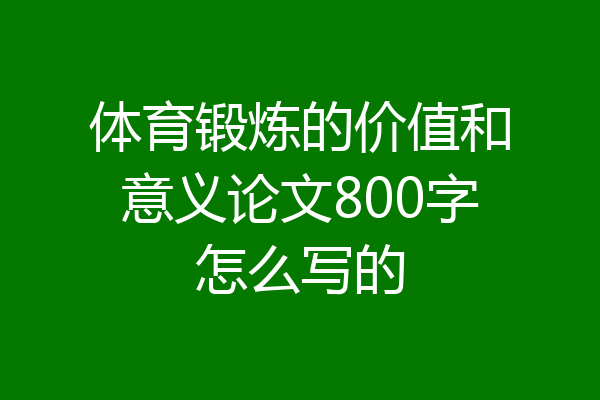 体育锻炼的价值和意义论文800字怎么写的