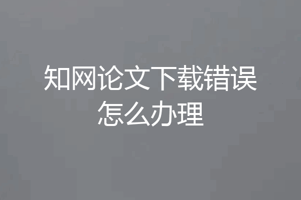 知网论文下载错误怎么办理