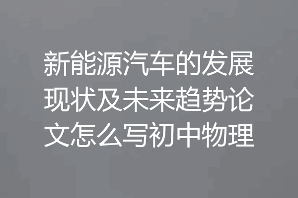 新能源汽车的发展现状及未来趋势论文怎么写初中物理