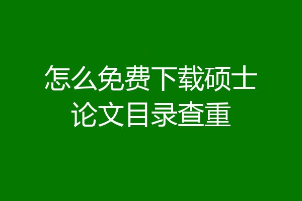 怎么免费下载硕士论文目录查重