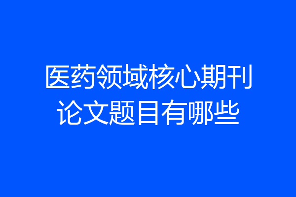医药领域核心期刊论文题目有哪些