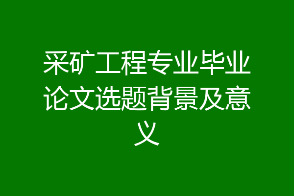 采矿工程专业毕业论文选题背景及意义