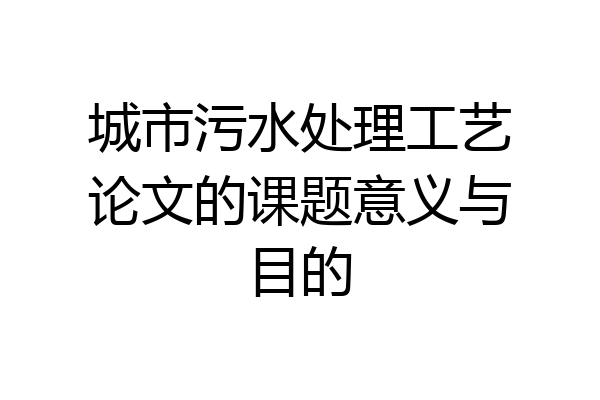城市污水处理工艺论文的课题意义与目的