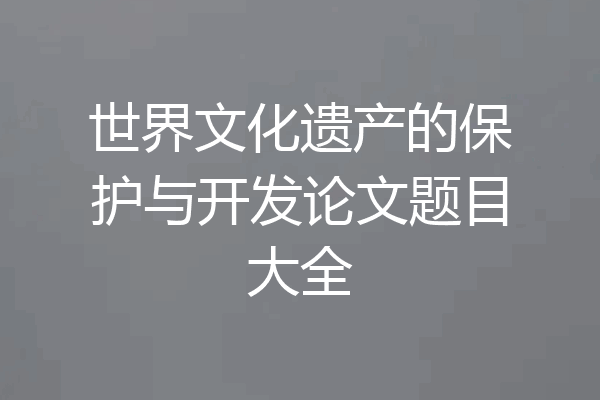 世界文化遗产的保护与开发论文题目大全