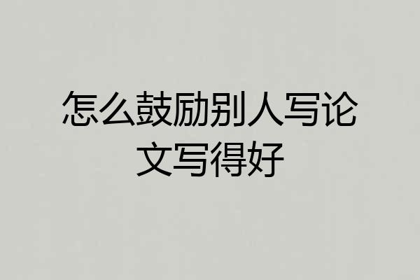 怎么鼓励别人写论文写得好