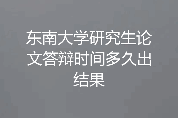东南大学研究生论文答辩时间多久出结果