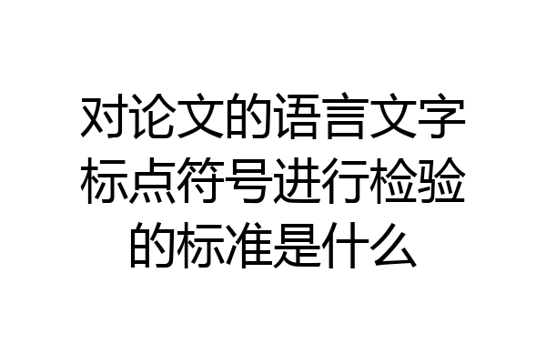 对论文的语言文字标点符号进行检验的标准是什么