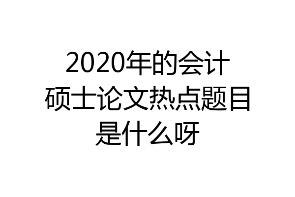 2020年的会计硕士论文热点题目是什么呀