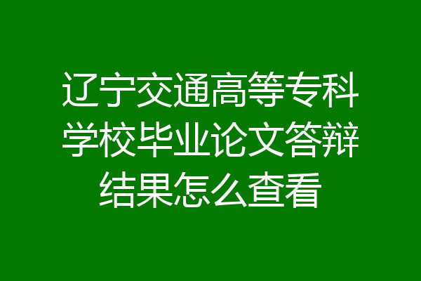 辽宁交通高等专科学校毕业论文答辩结果怎么查看