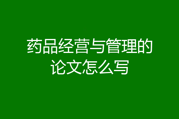 药品经营与管理的论文怎么写