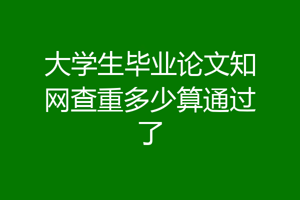 大学生毕业论文知网查重多少算通过了