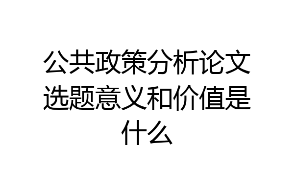 公共政策分析论文选题意义和价值是什么