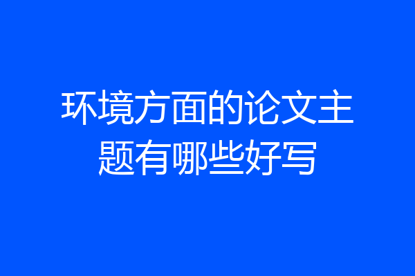 环境方面的论文主题有哪些好写
