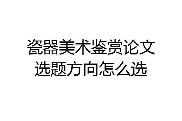 瓷器美术鉴赏论文选题方向怎么选