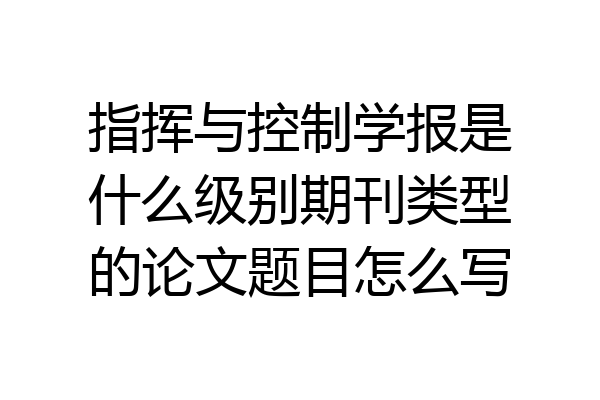 指挥与控制学报是什么级别期刊类型的论文题目怎么写