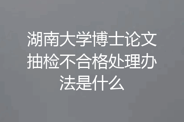 湖南大学博士论文抽检不合格处理办法是什么