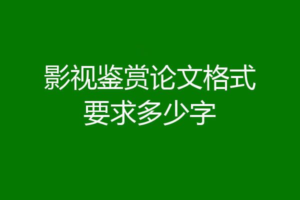 影视鉴赏论文格式要求多少字