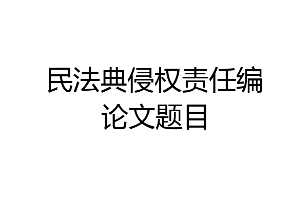 民法典侵权责任编论文题目