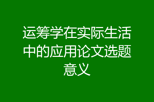 运筹学在实际生活中的应用论文选题意义