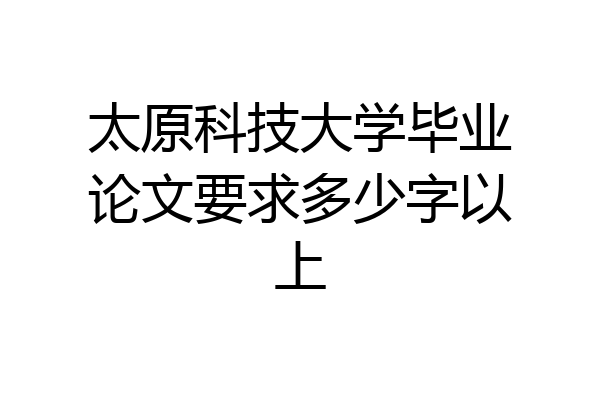 太原科技大学毕业论文要求多少字以上