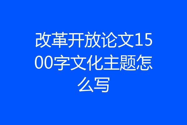 改革开放论文1500字文化主题怎么写