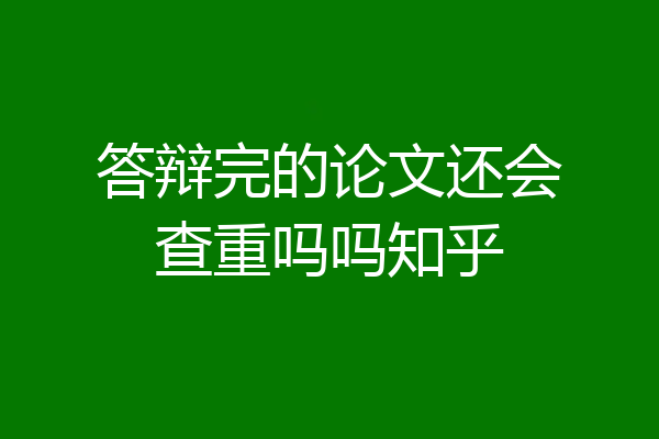答辩完的论文还会查重吗吗知乎