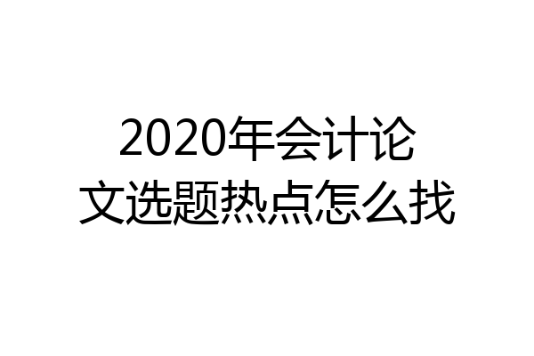 2020年会计论文选题热点怎么找