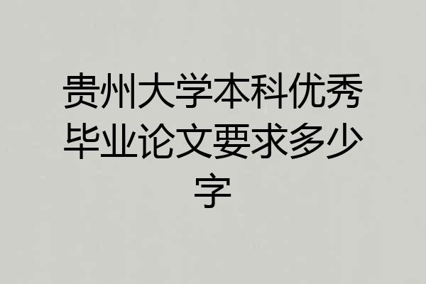 贵州大学本科优秀毕业论文要求多少字