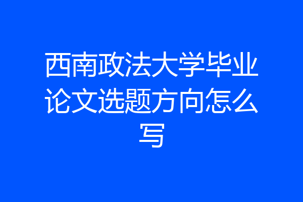 西南政法大学毕业论文选题方向怎么写