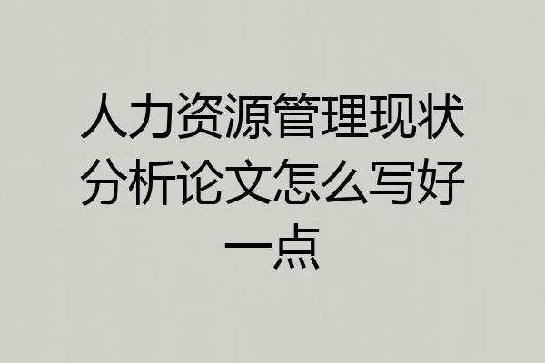 人力资源管理现状分析论文怎么写好一点