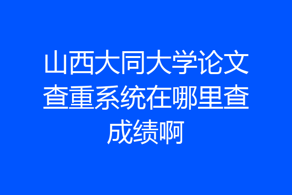 山西大同大学论文查重系统在哪里查成绩啊