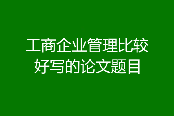 工商企业管理比较好写的论文题目