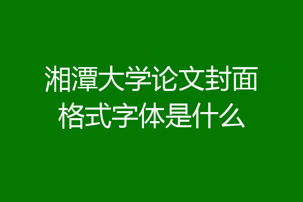 湘潭大学论文封面格式字体是什么