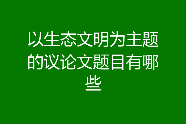 以生态文明为主题的议论文题目有哪些